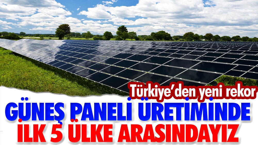 Türkiye'den yeni rekor: Güneş Paneli üretiminde ilk 5 ülke arasındayız