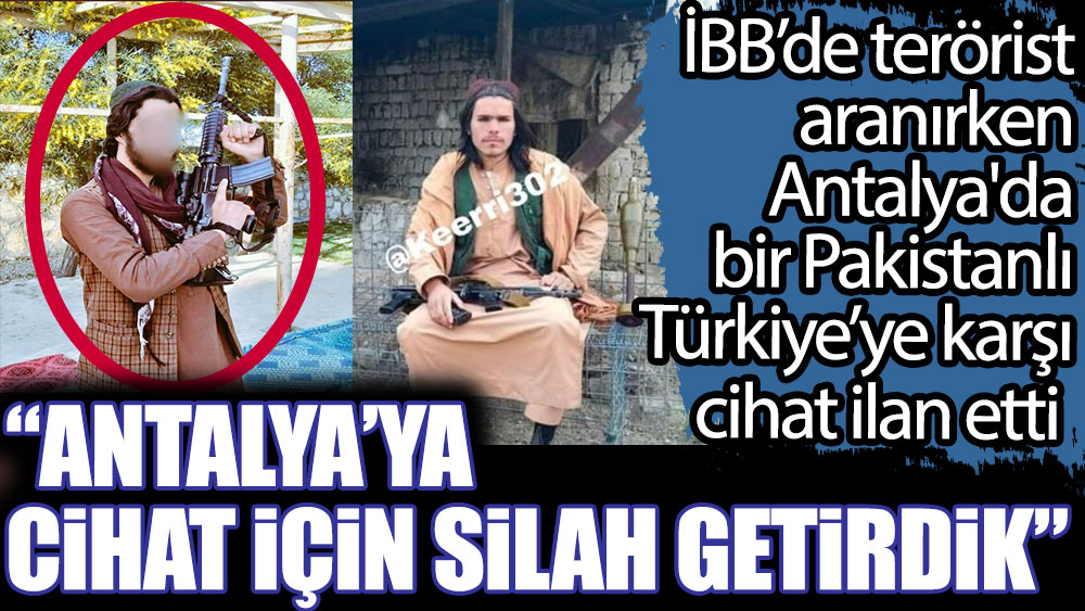 İBB'de terörist aranırken Antalya'da bir Pakistanlı Türkiye’ye karşı cihat ilan etti: Antalya’ya cihat için silah getirdik