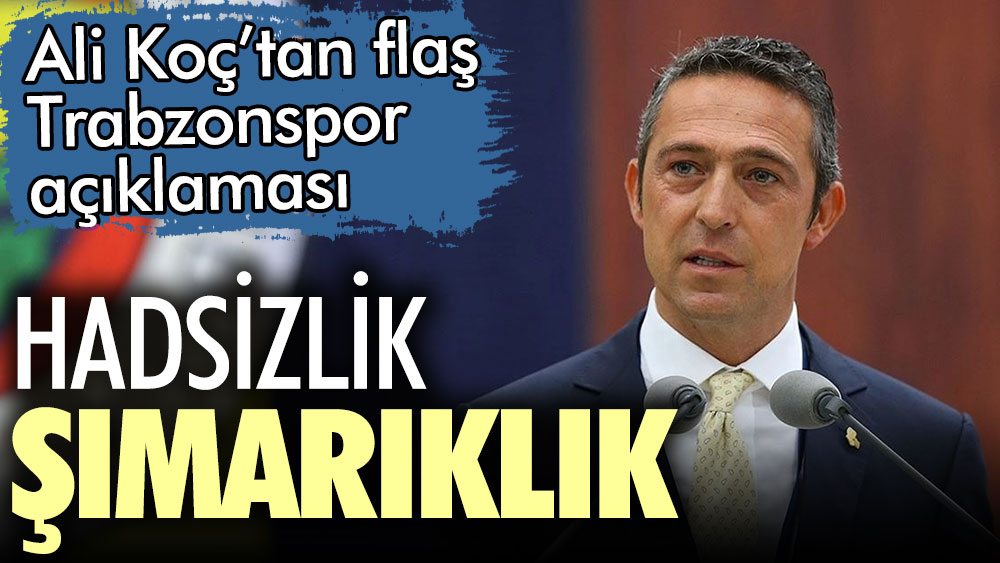 Ali Koç'tan flaş Trabzonspor açıklaması: Hadsizlik, şımarıklık