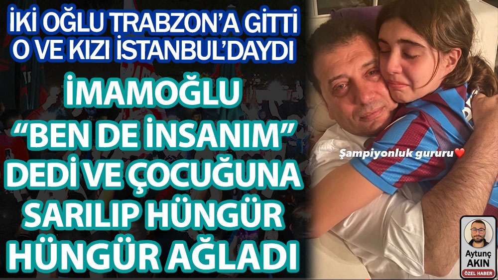 Ekrem İmamoğlu ben de insanım dedi ve kızına sarılıp hüngür hüngür ağladı! İki oğlu Trabzon'a gitti. O ve kızı İstanbul'daydı
