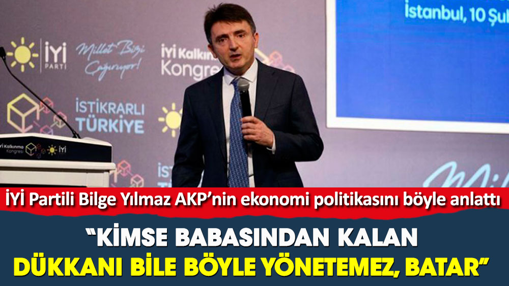 İYİ Partili Bilge Yılmaz AKP’nin ekonomi politikasını böyle anlattı. Kimse babasından kalan dükkanı bile böyle yönetemez, batar