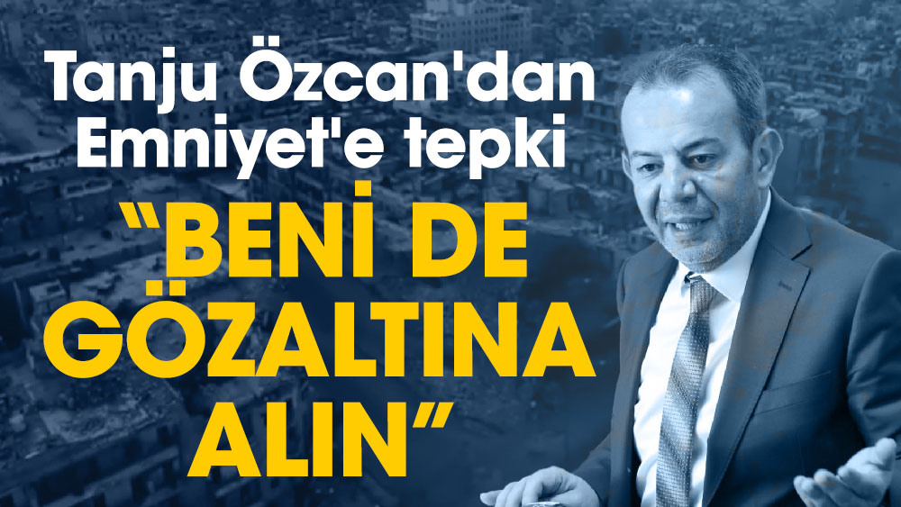 Tanju Özcan'dan Emniyet'e tepki ‘Beni de gözaltına alın’