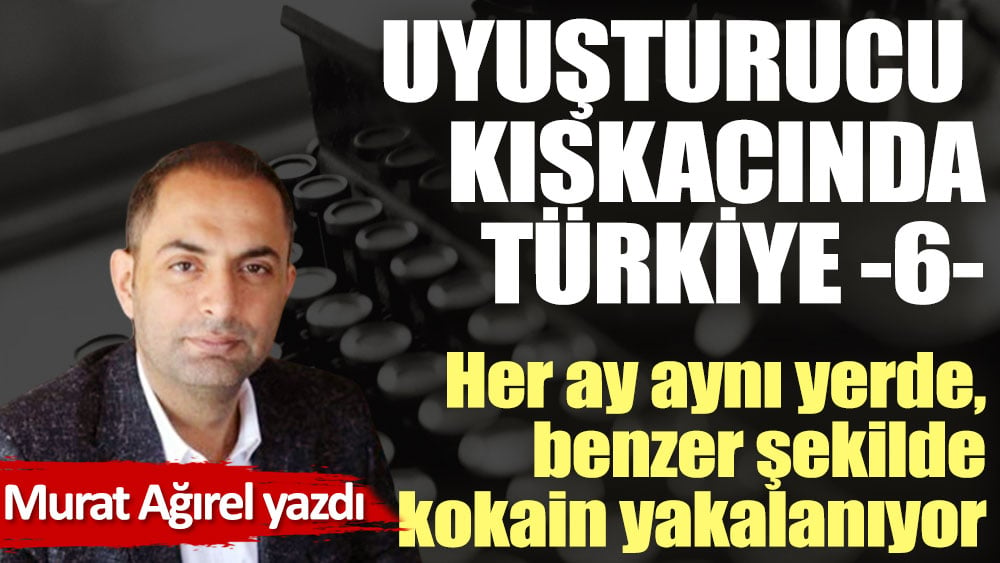 UYUŞTURUCU KISKACINDA TÜRKİYE -6- Her ay aynı yerde, benzer şekilde kokain yakalanıyor