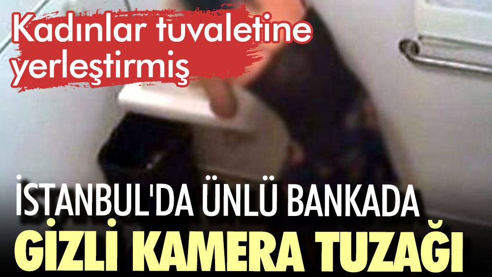 İstanbul'da ünlü bankada gizli kamera tuzağı. Kadınlar tuvaletine yerleştirmiş