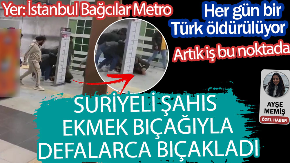 İstanbul Bağcılar Metrosunda Suriye uyruklu şahıs ekmek bıçağıyla bir kişiyi defalarca bıçakladı. Her gün bir Türk öldürülüyor