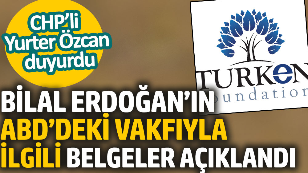 Bilal Erdoğan’ın ABD’deki vakfıyla ilgili belgeler açıklandı. CHP’li Yurter Özcan duyurdu