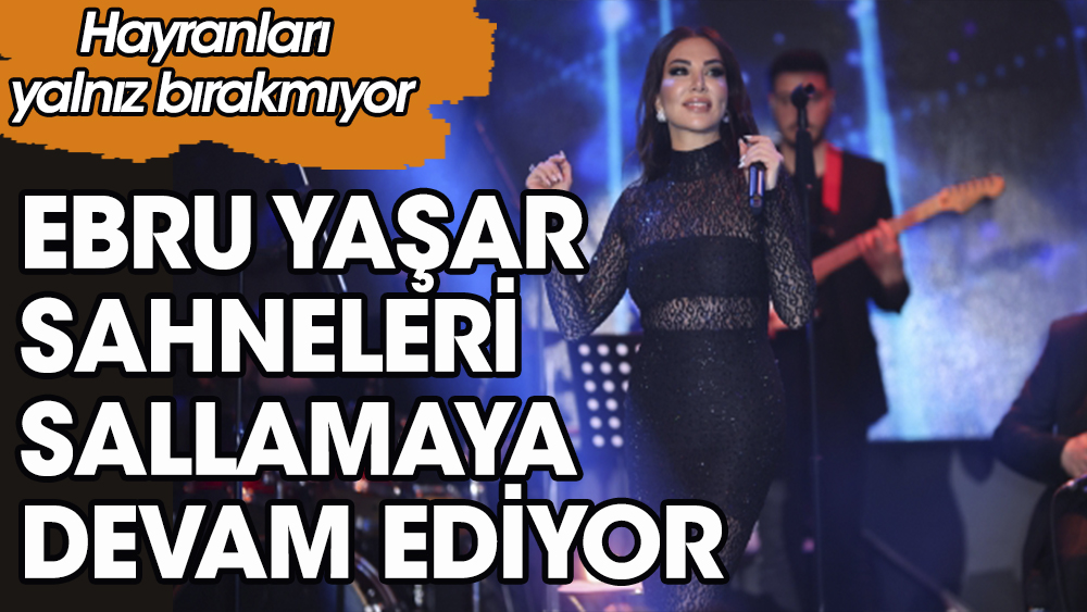 Ünlü şarkıcı Ebru Yaşar sahne aldığı mekanları sallamaya devam ediyor