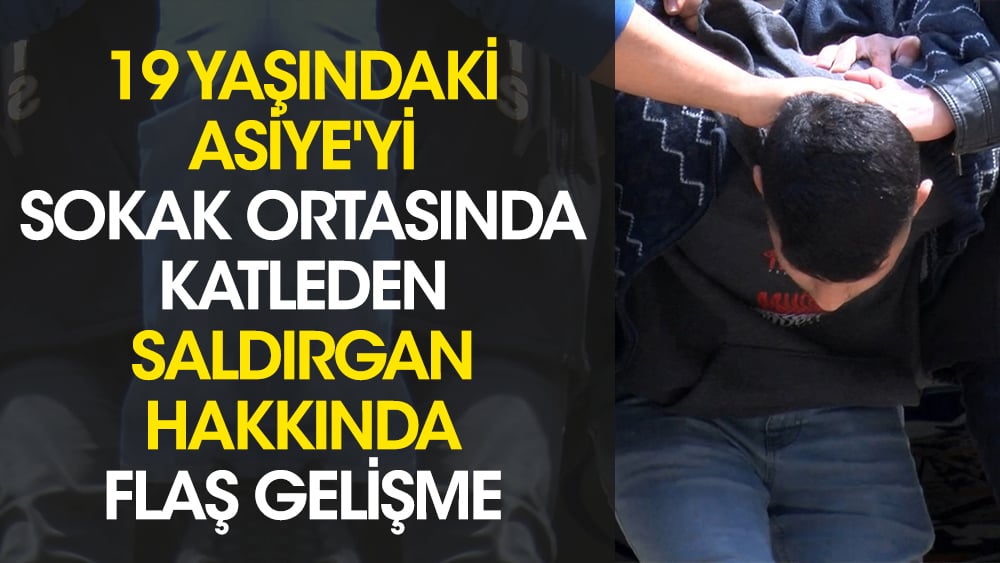 19 yaşındaki Asiye'yi sokak ortasında katleden saldırgan hakkında flaş gelişme