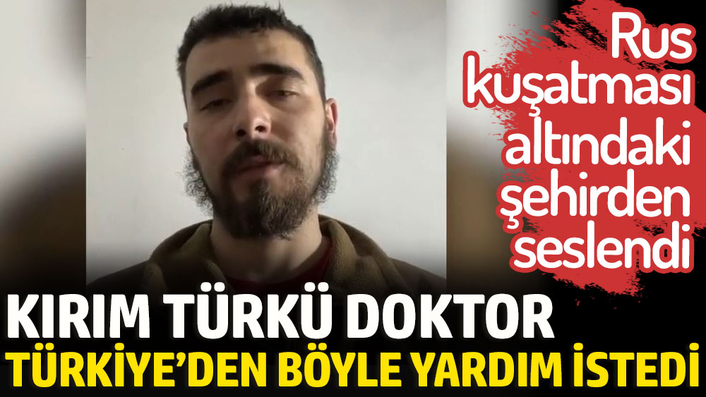 Kırım Türkü doktor Türkiye’den böyle yardım istedi. Rus kuşatması altındaki şehirden seslendi