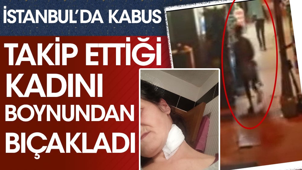 İstanbul'da kabus... Takip ettiği kadını taciz girişiminin ardından boynundan bıçakladı