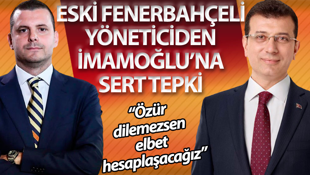 Eski Fenerbahçeli yöneticiden İmamoğlu’na: Özür dilemezsen elbet hesaplaşacağız