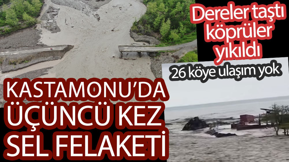 Kastamonu'da üçüncü kez sel felaketi. Dereler taştı köprüler yıkıldı