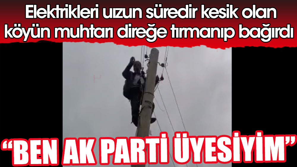 Elektrikleri uzun süredir kesik olan köyün muhtarı direğe tırmandı: 'Ben AK Parti üyesiyim'