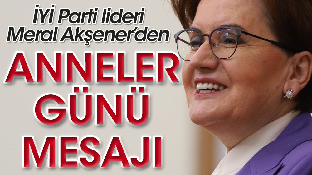 İYİ Parti lideri  Meral Akşener'den Anneler Günü mesajı