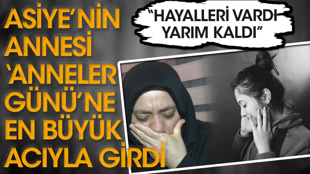 Asiye’nin annesi ‘Anneler Günü’ne en büyük acıyla girdi: Hayalleri vardı, yarım kaldı