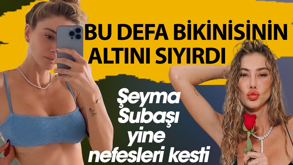 Şeyma Subaşı ,bikinisinin altını sıyırdı, sosyal medya yıkıldı