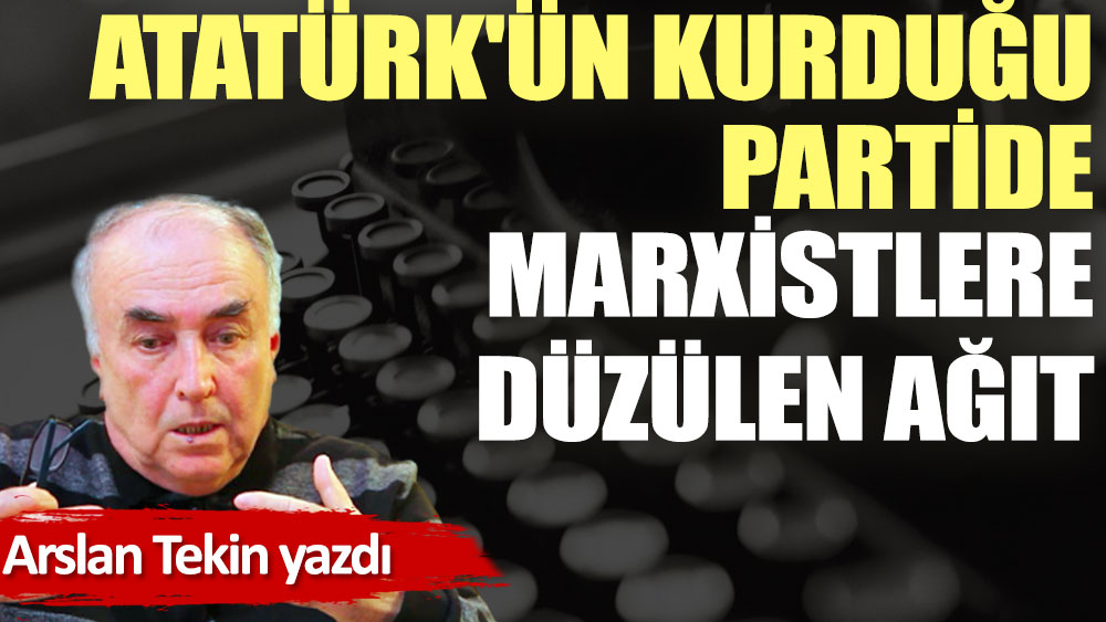 Atatürk'ün kurduğu partide Marxistlere düzülen ağıt
