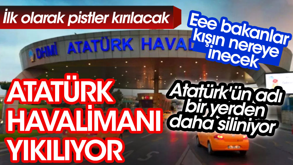 Atatürk'ün adı bir yerden daha siliniyor. Atatürk Havalimanı'nı yıkılıyor. İlk pistler kırılacak