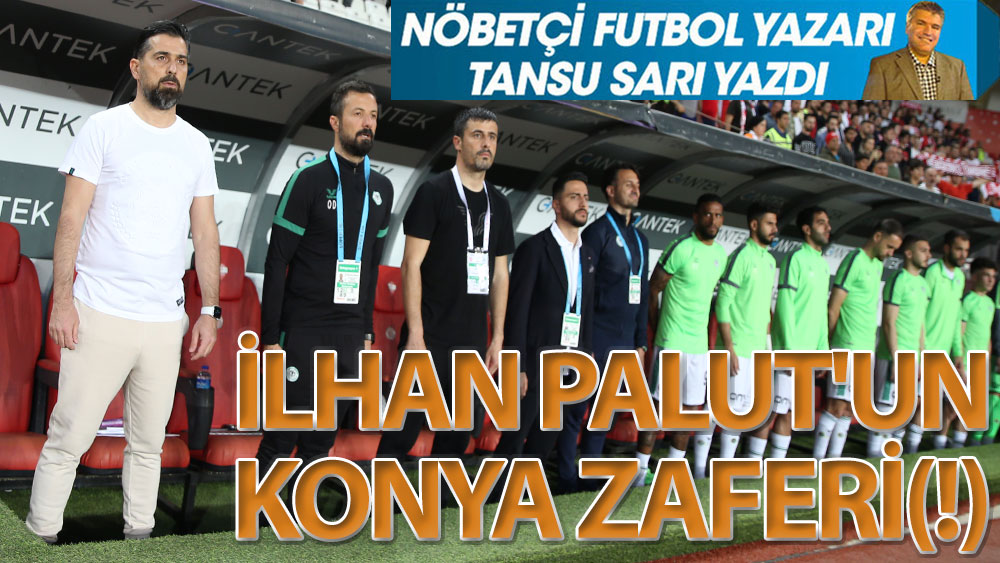 Nöbetçi futbol yazarı Tansu Sarı yazdı: İlhan Palut'un Konya zaferi(!)