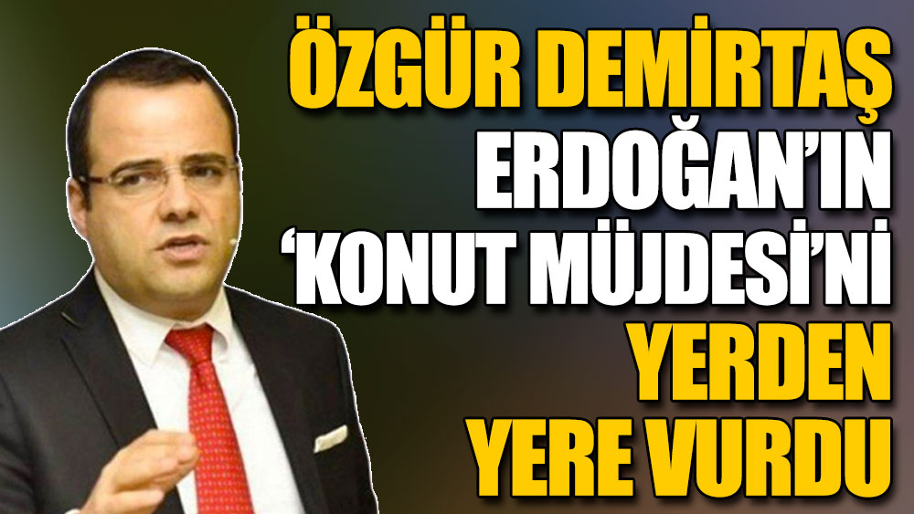 Özgür Demirtaş Erdoğan’ın ‘konut müjdesi’ni yerden yere vurdu