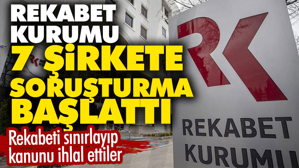 Rekabet kurumu 7 şirkete soruşturma başlattı. Rekabeti sınırlayıp kanunu ihlal ettiler