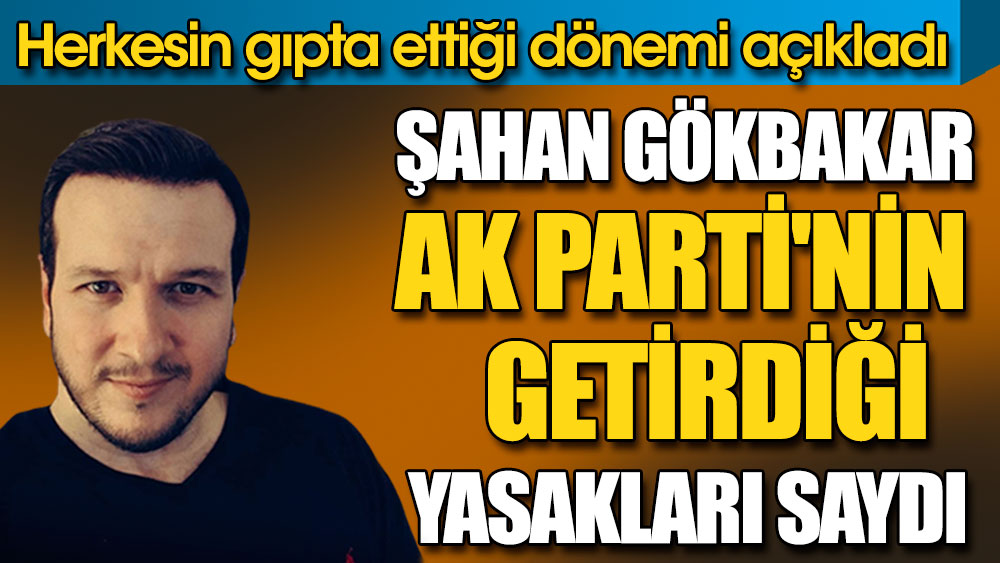 Şahan Gökbakar AK Parti'nin getirdiği yasakları saydı. Herkesin gıpta ettiği dönemi açıkladı