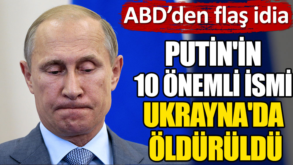 ABD'den flaş iddia! Putin'in 10 önemli ismi Ukrayna'da öldürüldü