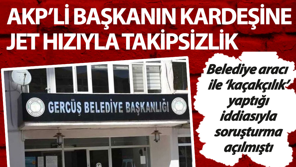 AKP’li başkanın kardeşine kaçakçılıktan soruşturma açılmıştı: İki günde takipsizlik verildi