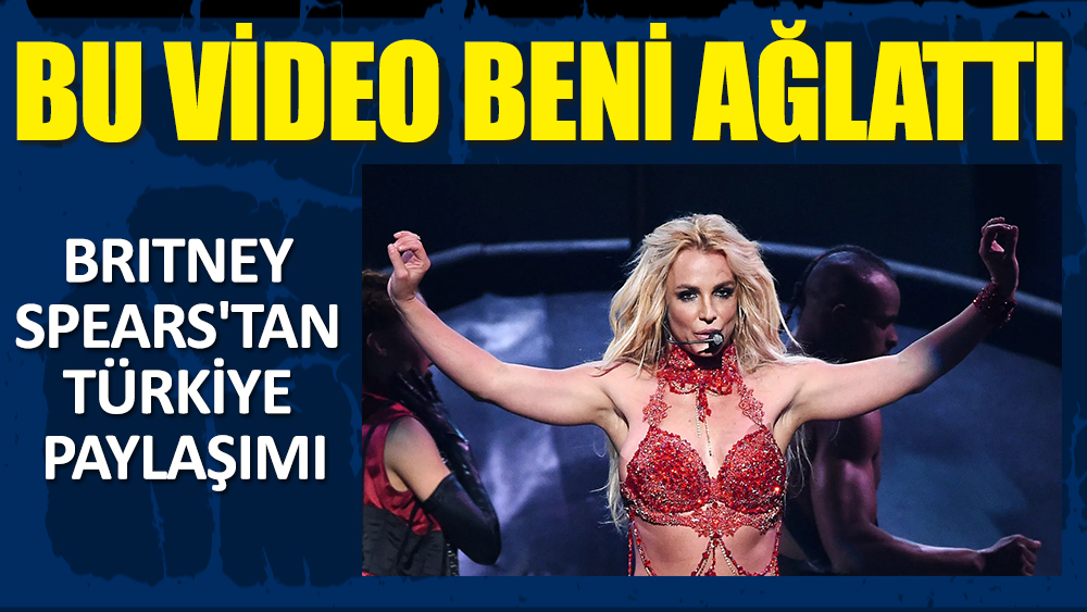 Britney Spears'tan Türkiye paylaşımı: Bu video beni ağlattı!