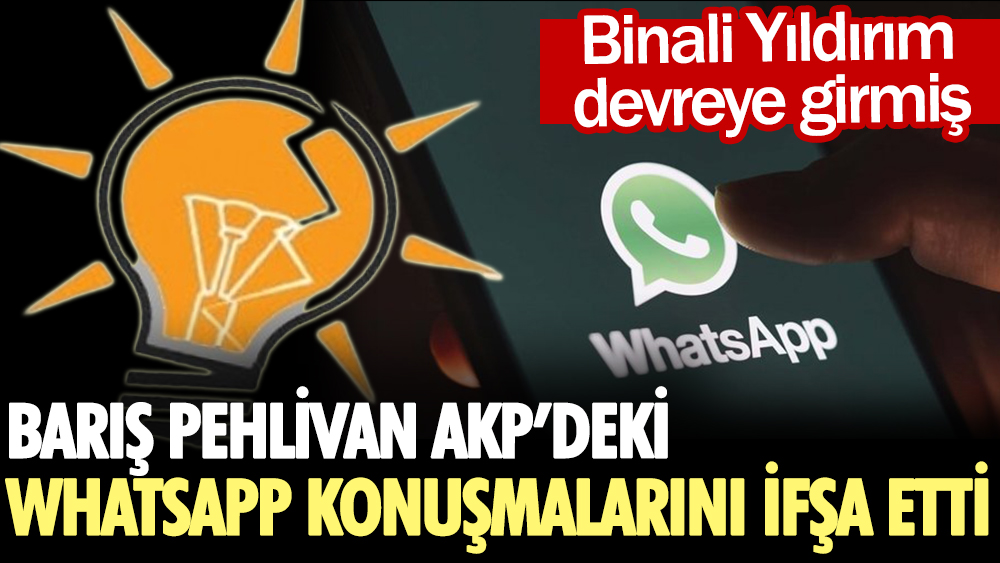 Barış Pehlivan AKP içindeki Whatsapp konuşmalarını ifşa etti. Binali Yıldırım devreye girmiş