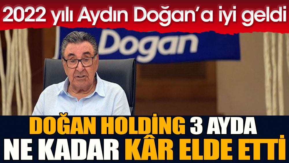 Doğan Holding 3 ayda ne kadar kâr elde etti | 2022 yılı Aydın Doğan'a iyi geldi