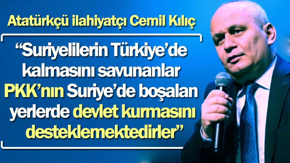 Atatürkçü ilahiyatçı Cemil Kılıç: Suriyelilerin Türkiye'de kalmasını savunanlar PKK'nın Suriye'de boşalan yerlerde devlet kurmasını desteklemektedirler