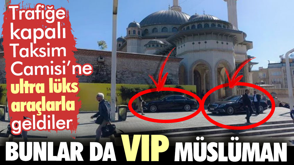 Trafiğe kapalı Taksim Camisi'ne ultra lüks araçlarla geldiler. Bunlar da VIP Müslüman