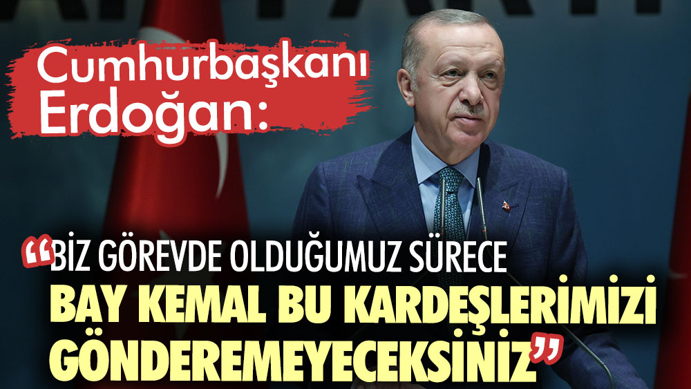 Erdoğan'dan Suriyeli açıklaması: Biz bu görevde olduğumuz sürece Bay Kemal bu kardeşlerimizi gönderemeyeceksiniz