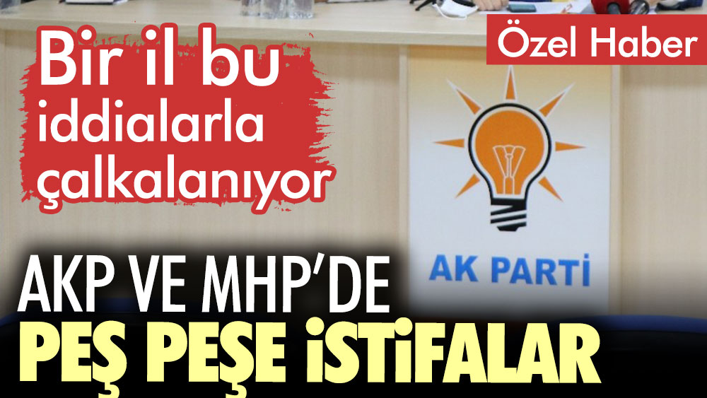 AKP ve MHP’de peş peşe istifalar. Bir il bu iddialarla çalkalanıyor