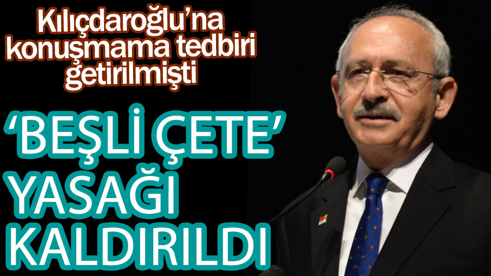Kılıçdaroğlu'na konuşmama tedbiri getirilmişti. 5'li çete yasağı kalktı