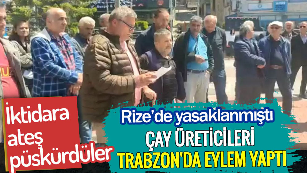 Çay üreticileri Trabzon'da eylem yaptı. Rize’de yasaklanmıştı. İktidara ateş püskürdüler