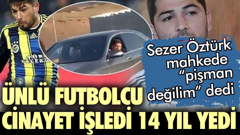 Ünlü futbolcu Sezer Öztürk cinayet işledi 14 yıl yedi! Mahkemede de pişman değilim dedi