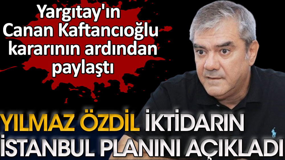 Yargıtay'ın Canan Kaftancıoğlu kararının ardından paylaştı | Yılmaz Özdil iktidarın İstanbul planını açıkladı
