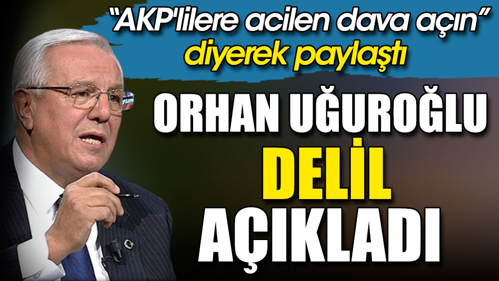 Orhan Uğuroğlu delil açıkladı. ''AKP'lilere acilen dava açın'' diyerek paylaştı