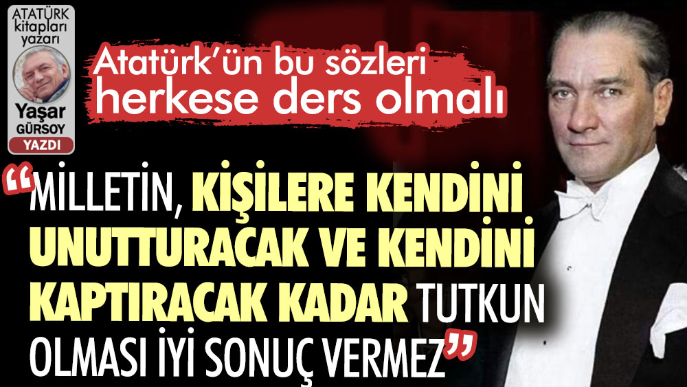 Atatürk’ün bu sözleri herkese ders olmalı. Atatürk kitapları yazarı Yaşar Gürsoy yazdı