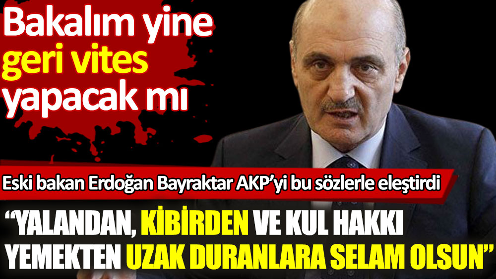 Erdoğan Bayraktar AKP'yi eleştirdi. Bakalım yine geri vites yapacak mı