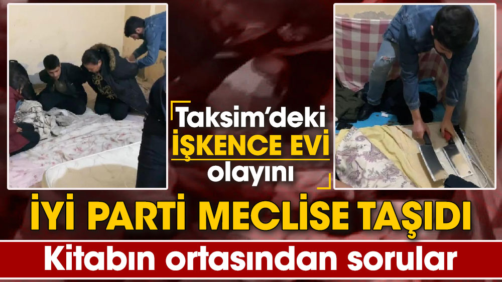 Taksim’deki işkence evi olayını İYİ Parti Meclise taşıdı! Kitabın ortasından sorular