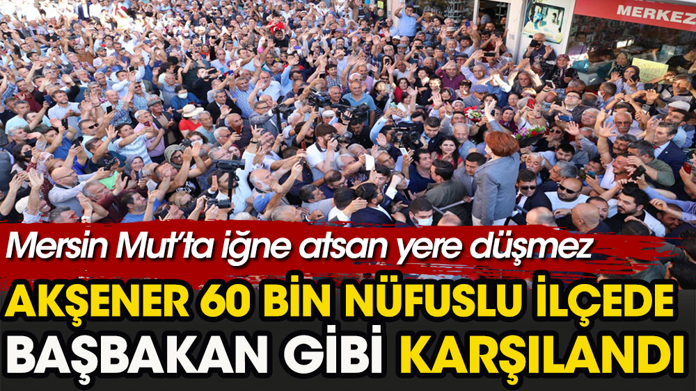 Meral Akşener 60 bin nüfuslu ilçede Başbakan gibi karşılandı. Mersin Mut’ta iğne atsan yere düşmez!