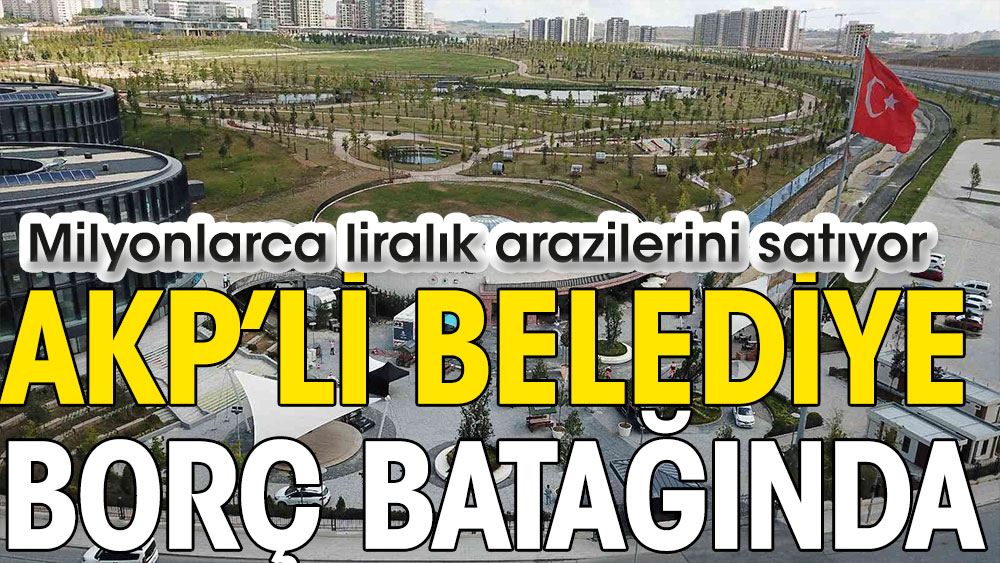 AKP’li Belediye borç batağında. Milyonlarca liralık arazilerini satıyor