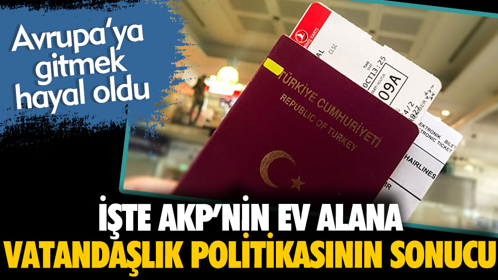 İşte AKP'nin ev alana vatandaşlık politikasının sonucu. Avrupa'ya gitmek hayal oldu