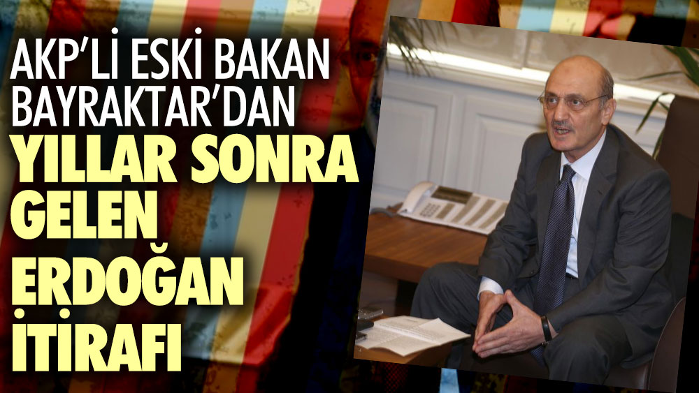 AKP'nin eski bakanı Erdoğan Bayraktar'dan yıllar sonra gelen Erdoğan itirafı