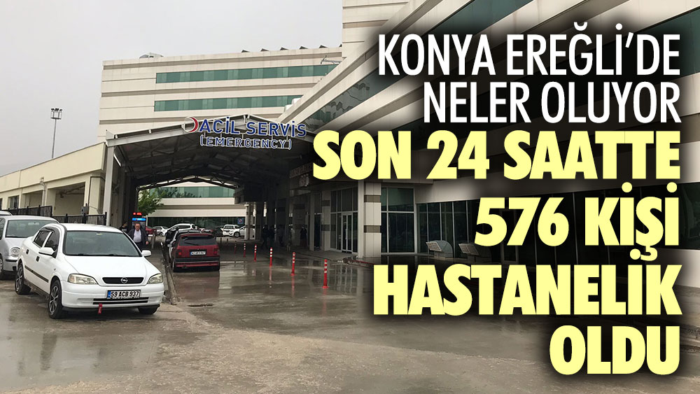 Konya Ereğli'de neler oluyor? Son 24 saatte 576 kişi hastanelik oldu