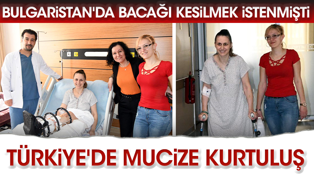 Bulgaristan'da bacağı kesilmek istenmişti. Türkiye'de mucize kurtuluş