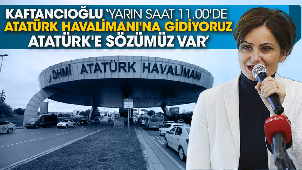 Kaftancıoğlu ‘Yarın saat 11.00'de Atatürk Havalimanı'na gidiyoruz. Atatürk'e sözümüz var’